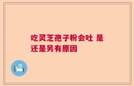 吃灵芝孢子粉会吐 是还是另有原因