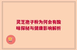 灵芝孢子粉为何会有酸味探秘与健康影响解析