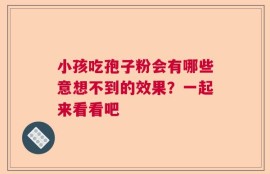 小孩吃孢子粉会有哪些意想不到的效果？一起来看看吧