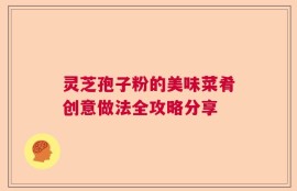灵芝孢子粉的美味菜肴创意做法全攻略分享