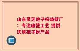 山东灵芝孢子粉破壁厂：专注破壁工艺 提供优质孢子粉产品