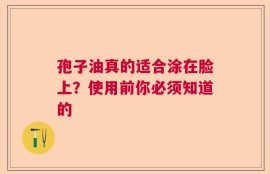 孢子油真的适合涂在脸上？使用前你必须知道的