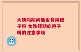 大姨妈期间能否食用孢子粉 女性经期吃孢子粉的注意事项