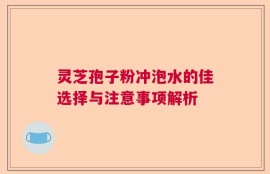 灵芝孢子粉冲泡水的佳选择与注意事项解析