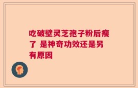 吃破壁灵芝孢子粉后瘦了 是神奇功效还是另有原因