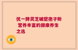 优一牌灵芝破壁孢子粉 营养丰富的健康养生之选