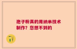 孢子粉真的用纳米技术制作？您想不到的