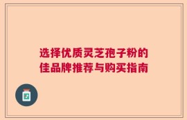 选择优质灵芝孢子粉的佳品牌推荐与购买指南