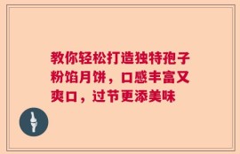 教你轻松打造独特孢子粉馅月饼，口感丰富又爽口，过节更添美味