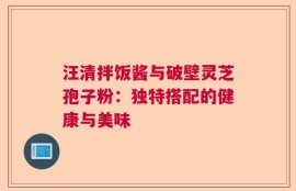 汪清拌饭酱与破壁灵芝孢子粉：独特搭配的健康与美味
