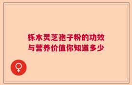 栎木灵芝孢子粉的功效与营养价值你知道多少