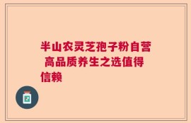 半山农灵芝孢子粉自营 高品质养生之选值得信赖
