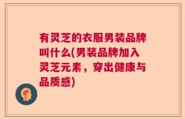 有灵芝的衣服男装品牌叫什么(男装品牌加入灵芝元素，穿出健康与品质感)