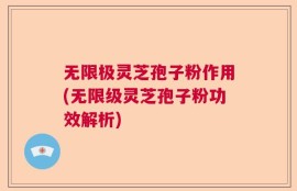 无限极灵芝孢子粉作用(无限级灵芝孢子粉功效解析)
