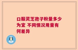 口服灵芝孢子粉量多少为宜 不同情况用量有何差异