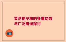 灵芝孢子粉的多重功效与广泛用途探讨