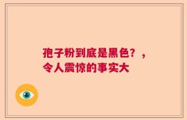 孢子粉到底是黑色？，令人震惊的事实大