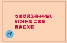 吃破壁灵芝孢子粉后CA724升高 二者是否存在关联
