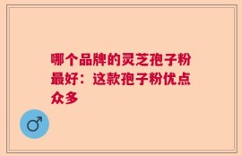 哪个品牌的灵芝孢子粉最好：这款孢子粉优点众多