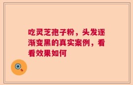 吃灵芝孢子粉，头发逐渐变黑的真实案例，看看效果如何