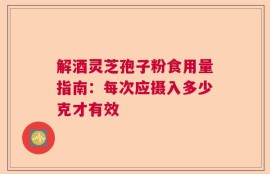 解酒灵芝孢子粉食用量指南：每次应摄入多少克才有效