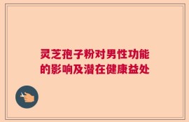 灵芝孢子粉对男性功能的影响及潜在健康益处