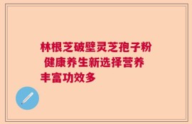 林根芝破壁灵芝孢子粉 健康养生新选择营养丰富功效多