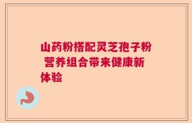 山药粉搭配灵芝孢子粉 营养组合带来健康新体验