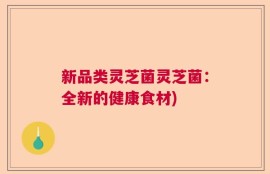 新品类灵芝菌灵芝菌：全新的健康食材)