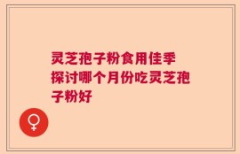 灵芝孢子粉食用佳季 探讨哪个月份吃灵芝孢子粉好