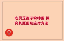 吃灵芝孢子粉特困 探究其原因及应对方法