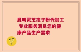 昆明灵芝孢子粉代加工 专业服务满足您的健康产品生产需求