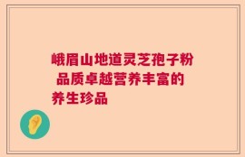 峨眉山地道灵芝孢子粉 品质卓越营养丰富的养生珍品