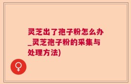 灵芝出了孢子粉怎么办_灵芝孢子粉的采集与处理方法)