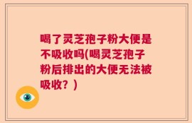 喝了灵芝孢子粉大便是不吸收吗(喝灵芝孢子粉后排出的大便无法被吸收？)