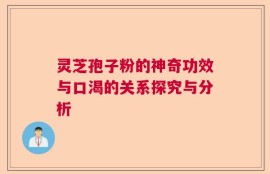 灵芝孢子粉的神奇功效与口渴的关系探究与分析
