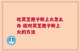 吃灵芝孢子粉上火怎么办 应对灵芝孢子粉上火的方法
