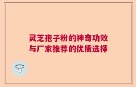 灵芝孢子粉的神奇功效与厂家推荐的优质选择