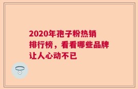 2020年孢子粉热销排行榜，看看哪些品牌让人心动不已