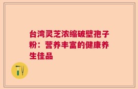 台湾灵芝浓缩破壁孢子粉：营养丰富的健康养生佳品