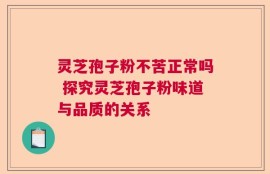 灵芝孢子粉不苦正常吗 探究灵芝孢子粉味道与品质的关系