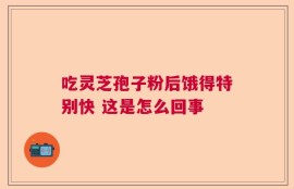吃灵芝孢子粉后饿得特别快 这是怎么回事