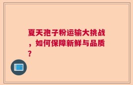 夏天孢子粉运输大挑战，如何保障新鲜与品质？