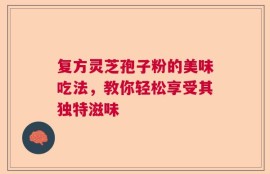 复方灵芝孢子粉的美味吃法，教你轻松享受其独特滋味