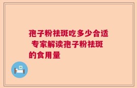 孢子粉祛斑吃多少合适 专家解读孢子粉祛斑的食用量