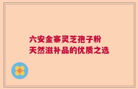 六安金寨灵芝孢子粉 天然滋补品的优质之选