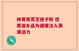 林哥哥灵芝孢子粉 优质滋补品为健康注入满满活力