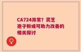 CA724异常？灵芝孢子粉或可助力改善的相关探讨