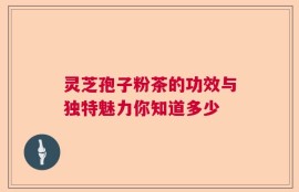 灵芝孢子粉茶的功效与独特魅力你知道多少