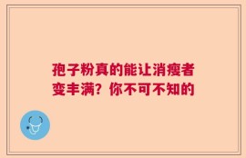 孢子粉真的能让消瘦者变丰满？你不可不知的